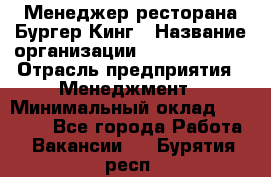 Менеджер ресторана Бургер Кинг › Название организации ­ Burger King › Отрасль предприятия ­ Менеджмент › Минимальный оклад ­ 35 000 - Все города Работа » Вакансии   . Бурятия респ.